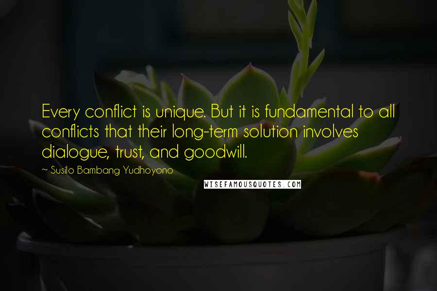 Susilo Bambang Yudhoyono Quotes: Every conflict is unique. But it is fundamental to all conflicts that their long-term solution involves dialogue, trust, and goodwill.