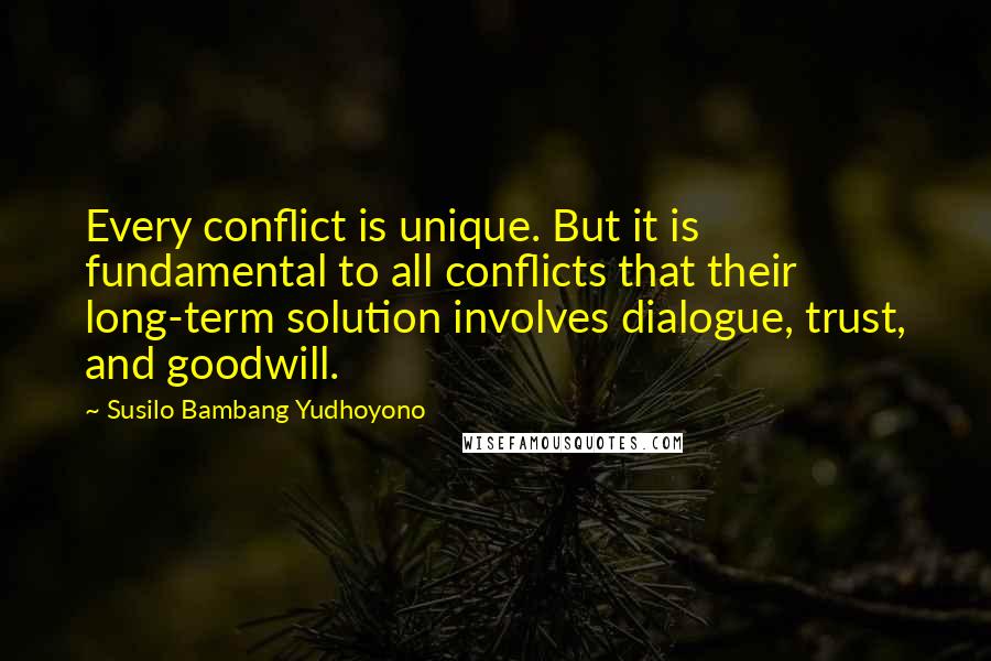 Susilo Bambang Yudhoyono Quotes: Every conflict is unique. But it is fundamental to all conflicts that their long-term solution involves dialogue, trust, and goodwill.