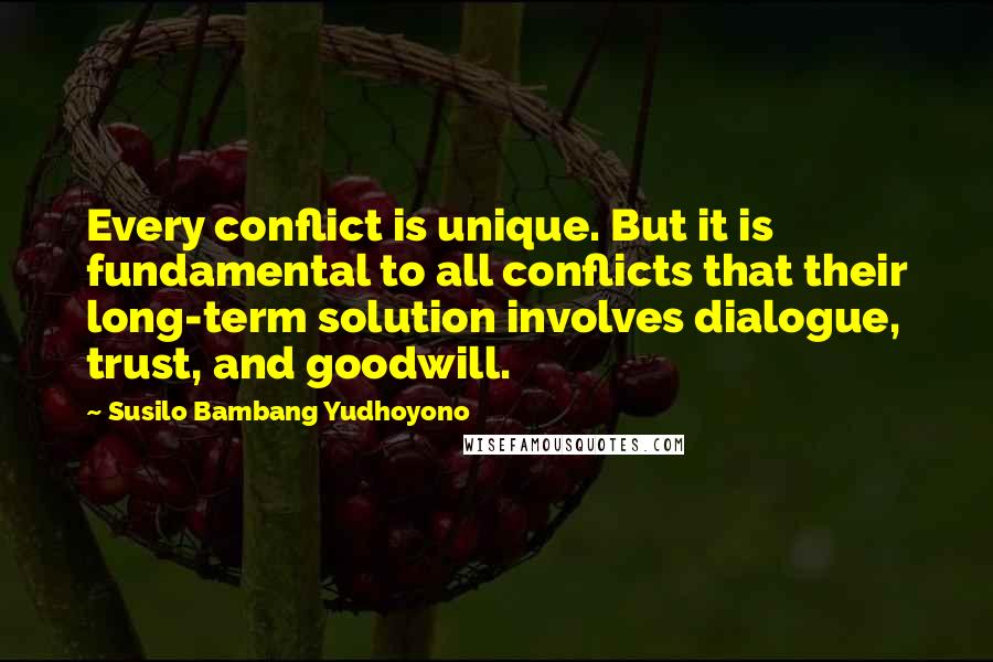 Susilo Bambang Yudhoyono Quotes: Every conflict is unique. But it is fundamental to all conflicts that their long-term solution involves dialogue, trust, and goodwill.