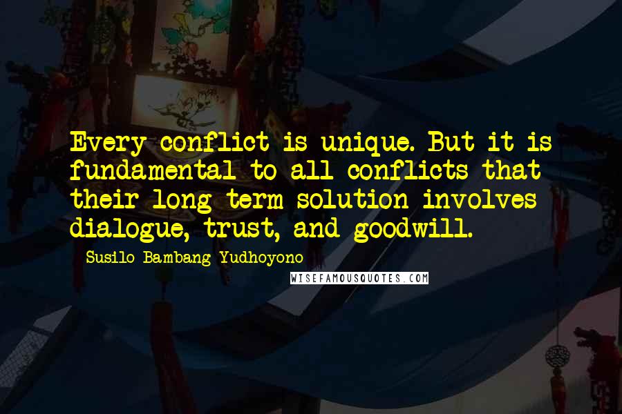 Susilo Bambang Yudhoyono Quotes: Every conflict is unique. But it is fundamental to all conflicts that their long-term solution involves dialogue, trust, and goodwill.