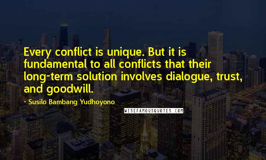 Susilo Bambang Yudhoyono Quotes: Every conflict is unique. But it is fundamental to all conflicts that their long-term solution involves dialogue, trust, and goodwill.