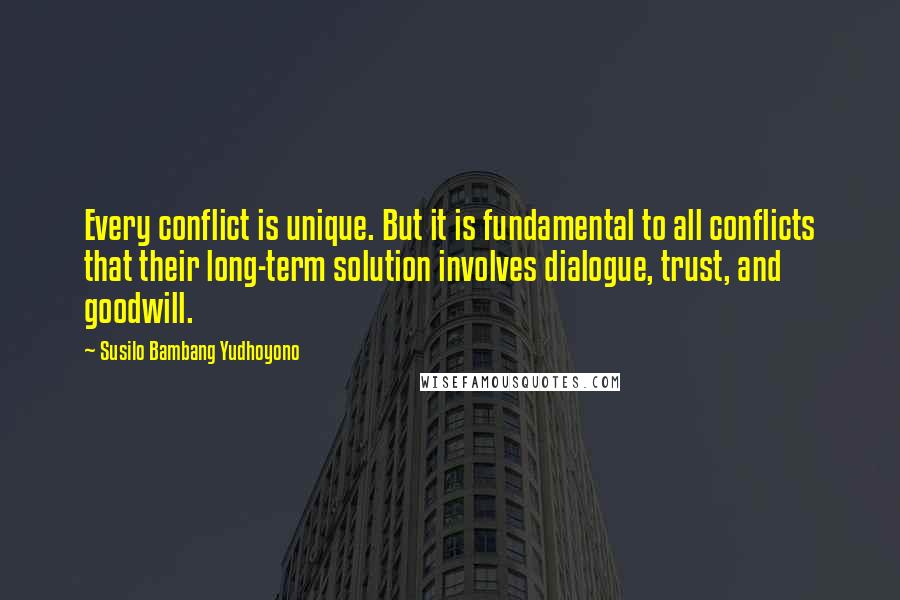 Susilo Bambang Yudhoyono Quotes: Every conflict is unique. But it is fundamental to all conflicts that their long-term solution involves dialogue, trust, and goodwill.