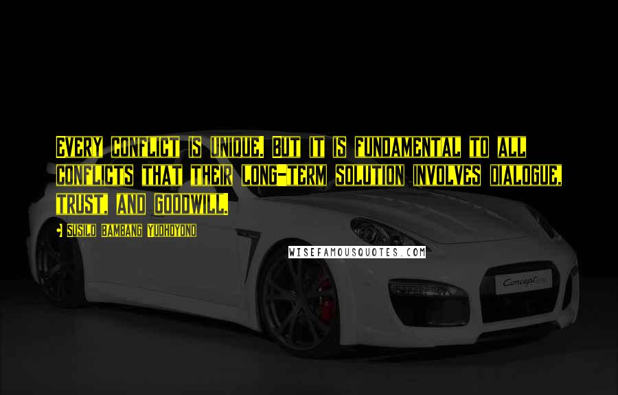 Susilo Bambang Yudhoyono Quotes: Every conflict is unique. But it is fundamental to all conflicts that their long-term solution involves dialogue, trust, and goodwill.