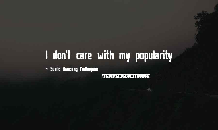 Susilo Bambang Yudhoyono Quotes: I don't care with my popularity