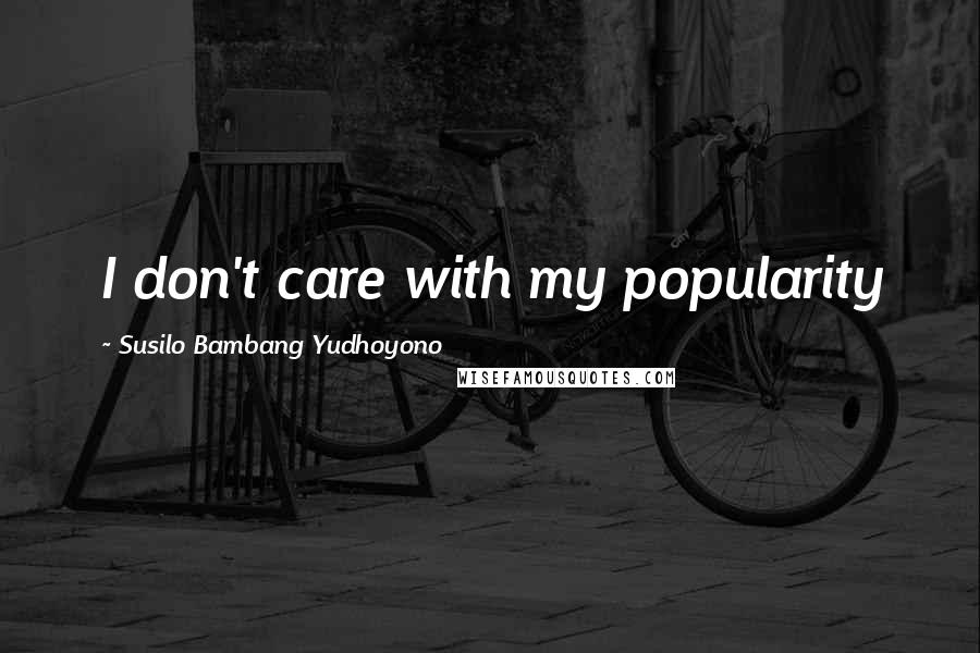 Susilo Bambang Yudhoyono Quotes: I don't care with my popularity