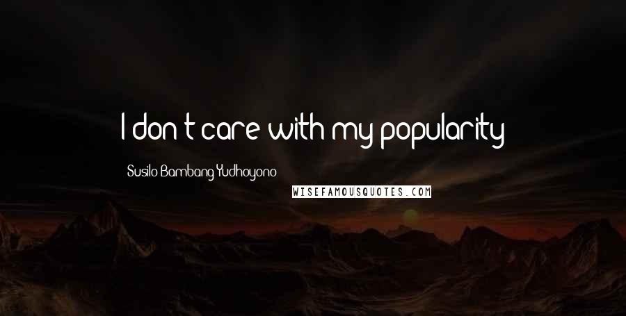 Susilo Bambang Yudhoyono Quotes: I don't care with my popularity