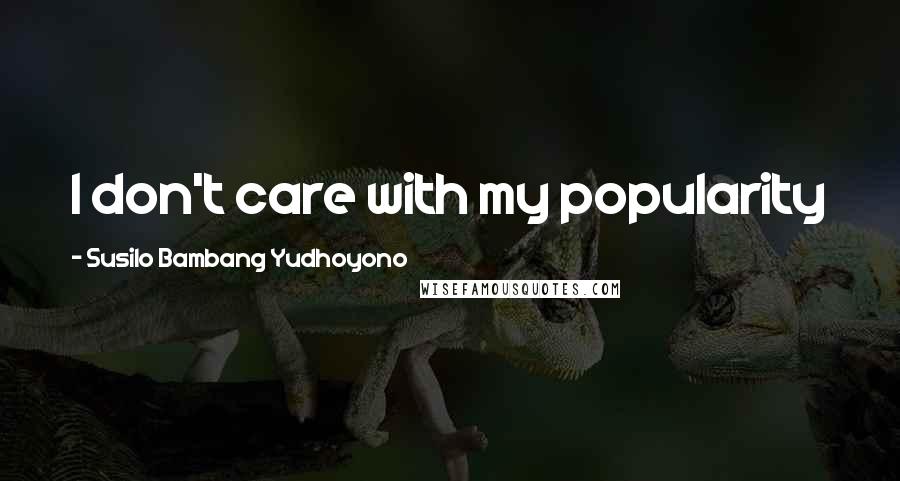 Susilo Bambang Yudhoyono Quotes: I don't care with my popularity
