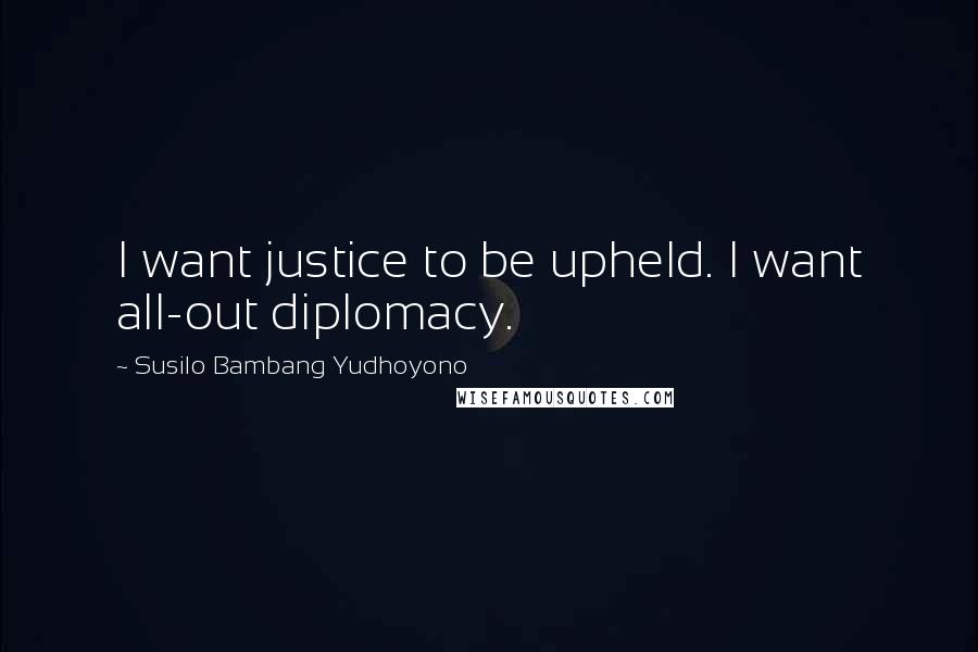 Susilo Bambang Yudhoyono Quotes: I want justice to be upheld. I want all-out diplomacy.