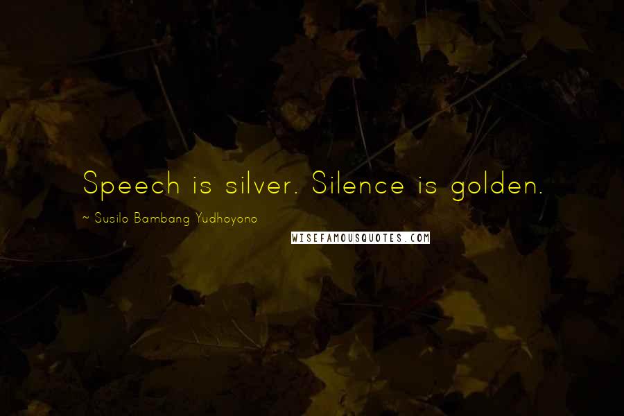 Susilo Bambang Yudhoyono Quotes: Speech is silver. Silence is golden.
