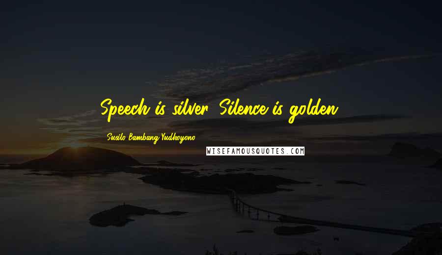 Susilo Bambang Yudhoyono Quotes: Speech is silver. Silence is golden.