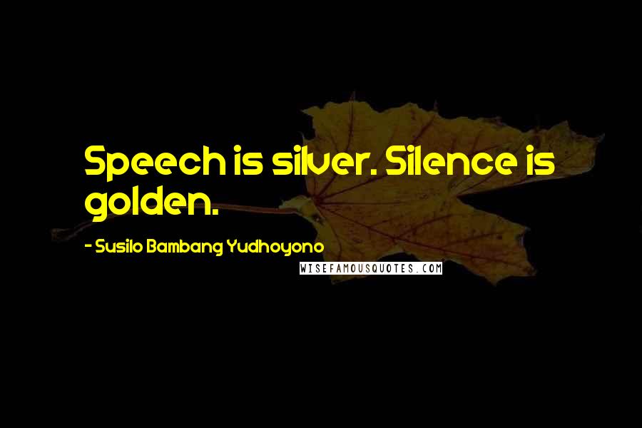 Susilo Bambang Yudhoyono Quotes: Speech is silver. Silence is golden.