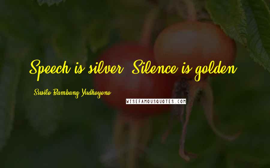 Susilo Bambang Yudhoyono Quotes: Speech is silver. Silence is golden.