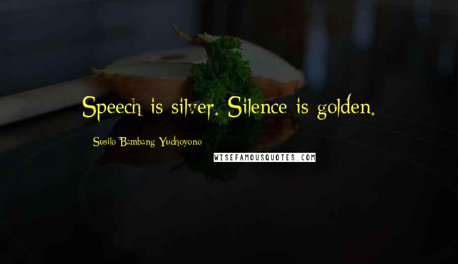 Susilo Bambang Yudhoyono Quotes: Speech is silver. Silence is golden.