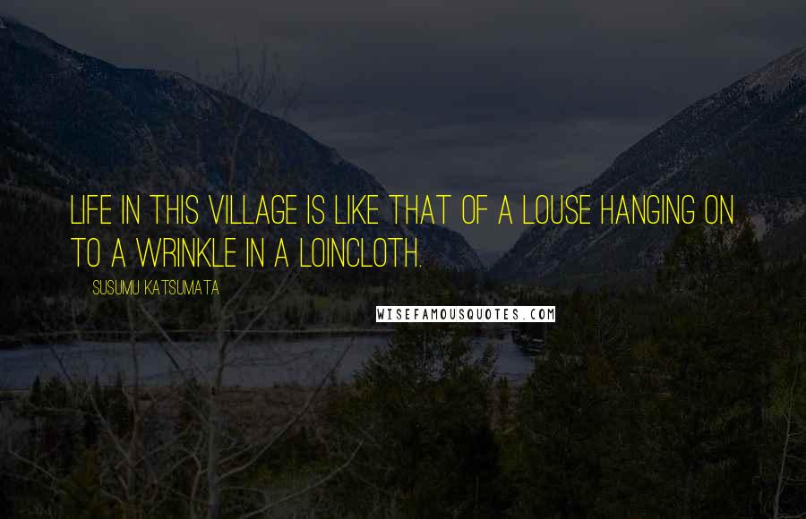Susumu Katsumata Quotes: Life in this village is like that of a louse hanging on to a wrinkle in a loincloth.