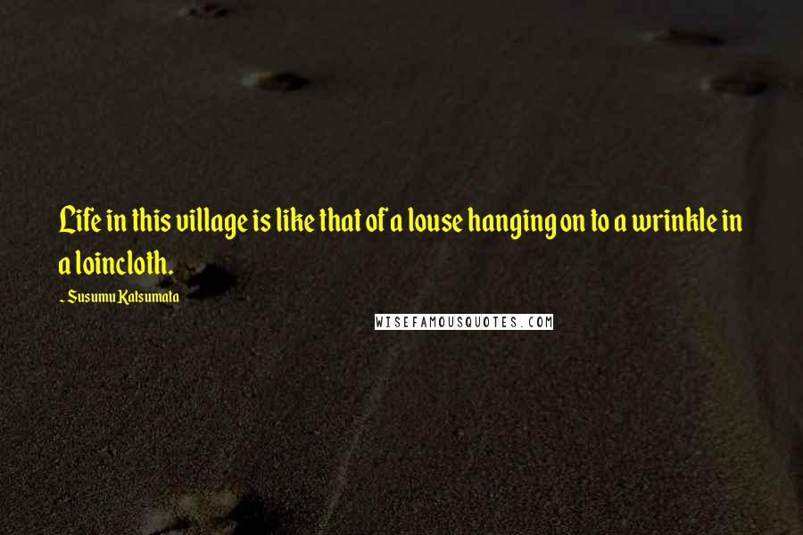 Susumu Katsumata Quotes: Life in this village is like that of a louse hanging on to a wrinkle in a loincloth.