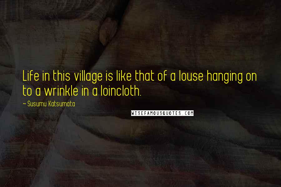 Susumu Katsumata Quotes: Life in this village is like that of a louse hanging on to a wrinkle in a loincloth.