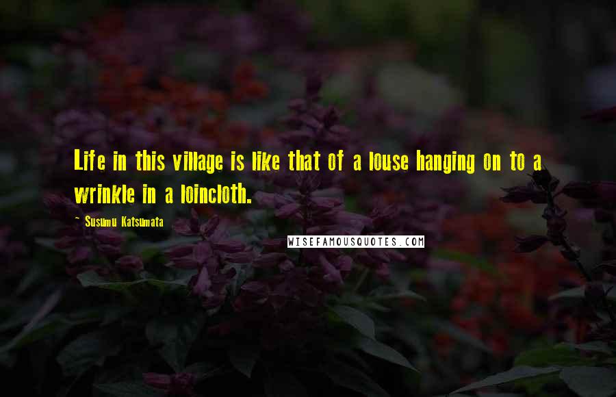 Susumu Katsumata Quotes: Life in this village is like that of a louse hanging on to a wrinkle in a loincloth.