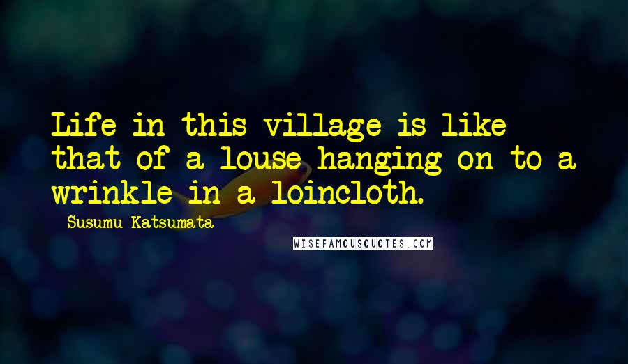 Susumu Katsumata Quotes: Life in this village is like that of a louse hanging on to a wrinkle in a loincloth.