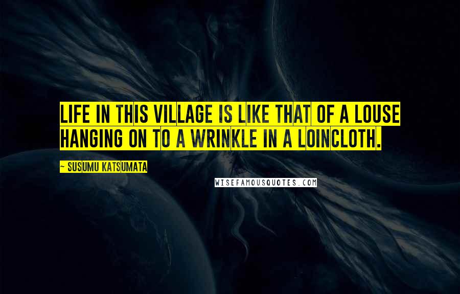 Susumu Katsumata Quotes: Life in this village is like that of a louse hanging on to a wrinkle in a loincloth.