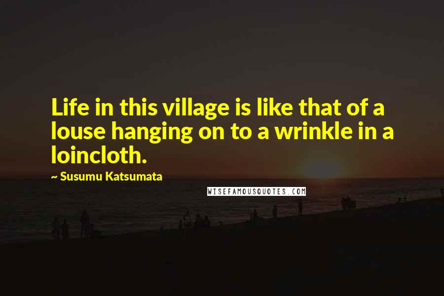 Susumu Katsumata Quotes: Life in this village is like that of a louse hanging on to a wrinkle in a loincloth.