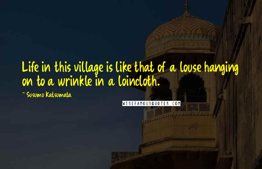 Susumu Katsumata Quotes: Life in this village is like that of a louse hanging on to a wrinkle in a loincloth.