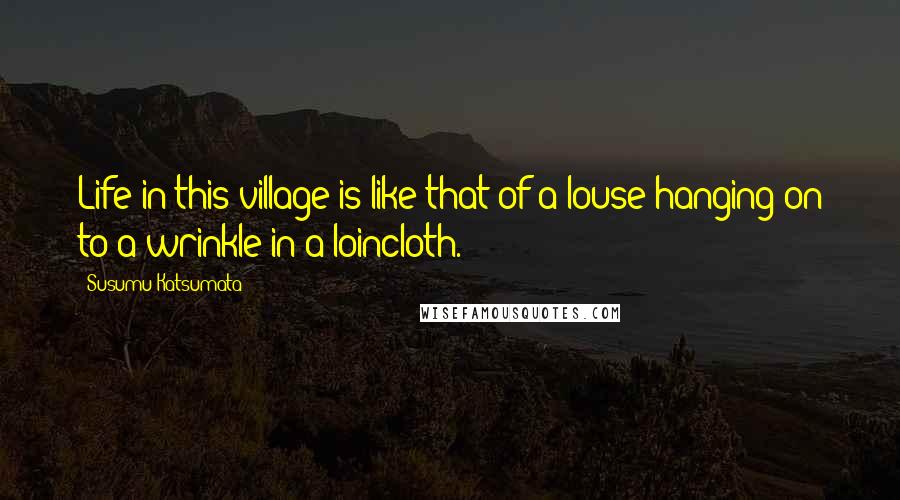 Susumu Katsumata Quotes: Life in this village is like that of a louse hanging on to a wrinkle in a loincloth.