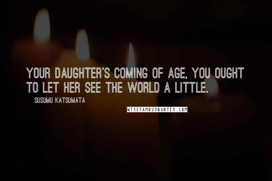 Susumu Katsumata Quotes: Your daughter's coming of age, you ought to let her see the world a little.