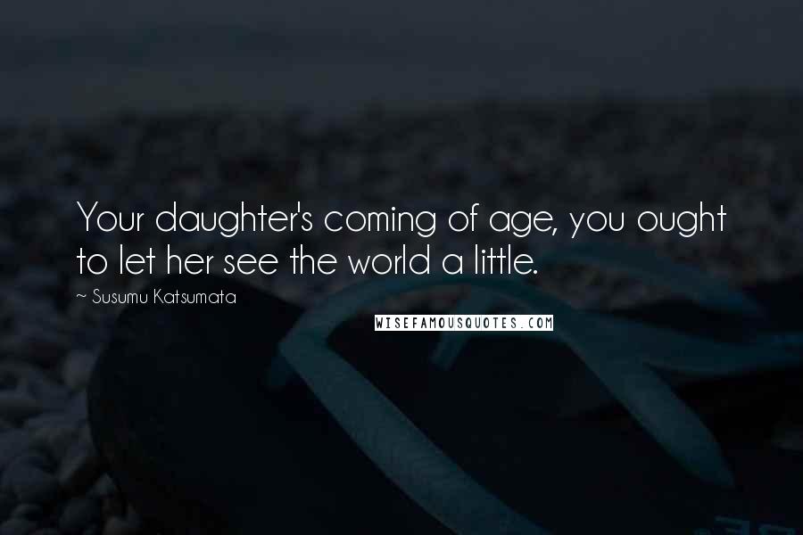 Susumu Katsumata Quotes: Your daughter's coming of age, you ought to let her see the world a little.