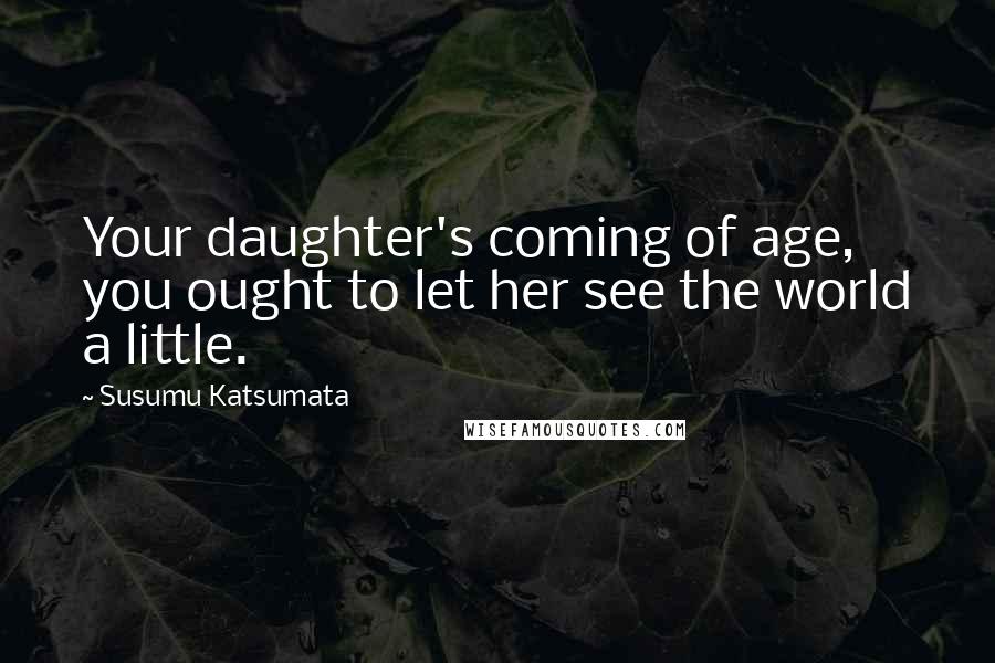 Susumu Katsumata Quotes: Your daughter's coming of age, you ought to let her see the world a little.