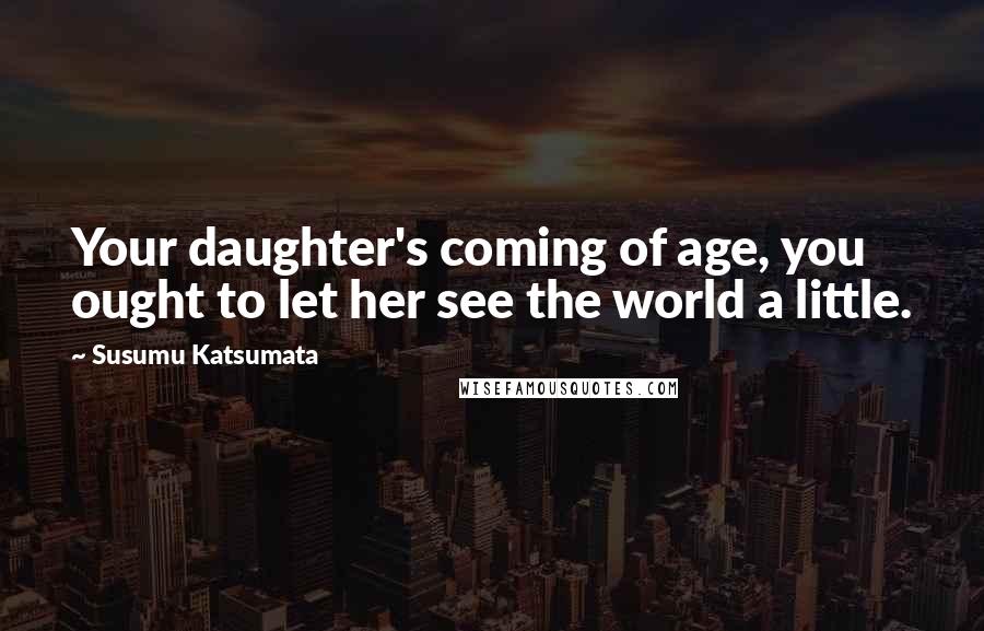 Susumu Katsumata Quotes: Your daughter's coming of age, you ought to let her see the world a little.