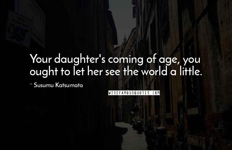 Susumu Katsumata Quotes: Your daughter's coming of age, you ought to let her see the world a little.