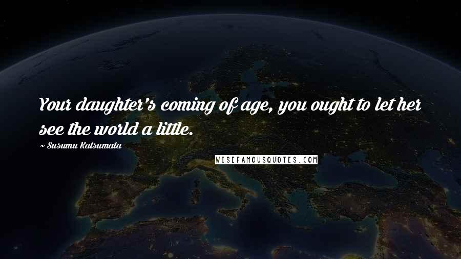 Susumu Katsumata Quotes: Your daughter's coming of age, you ought to let her see the world a little.