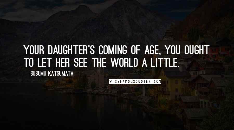 Susumu Katsumata Quotes: Your daughter's coming of age, you ought to let her see the world a little.