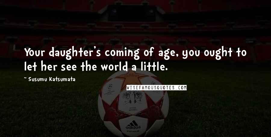 Susumu Katsumata Quotes: Your daughter's coming of age, you ought to let her see the world a little.