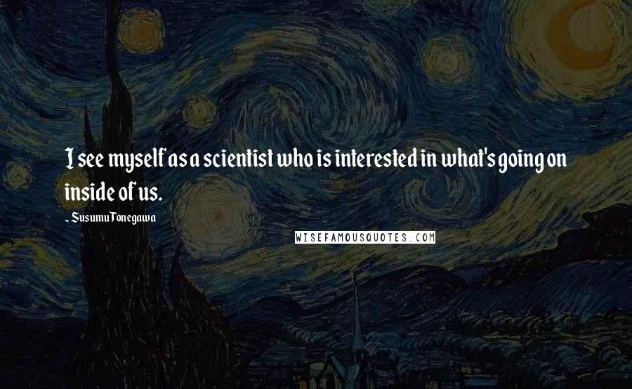 Susumu Tonegawa Quotes: I see myself as a scientist who is interested in what's going on inside of us.