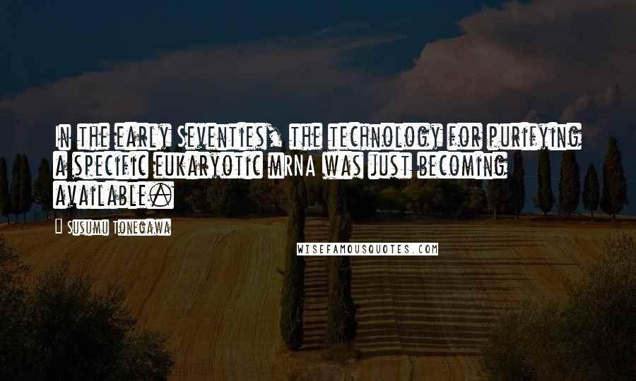 Susumu Tonegawa Quotes: In the early Seventies, the technology for purifying a specific eukaryotic mRNA was just becoming available.