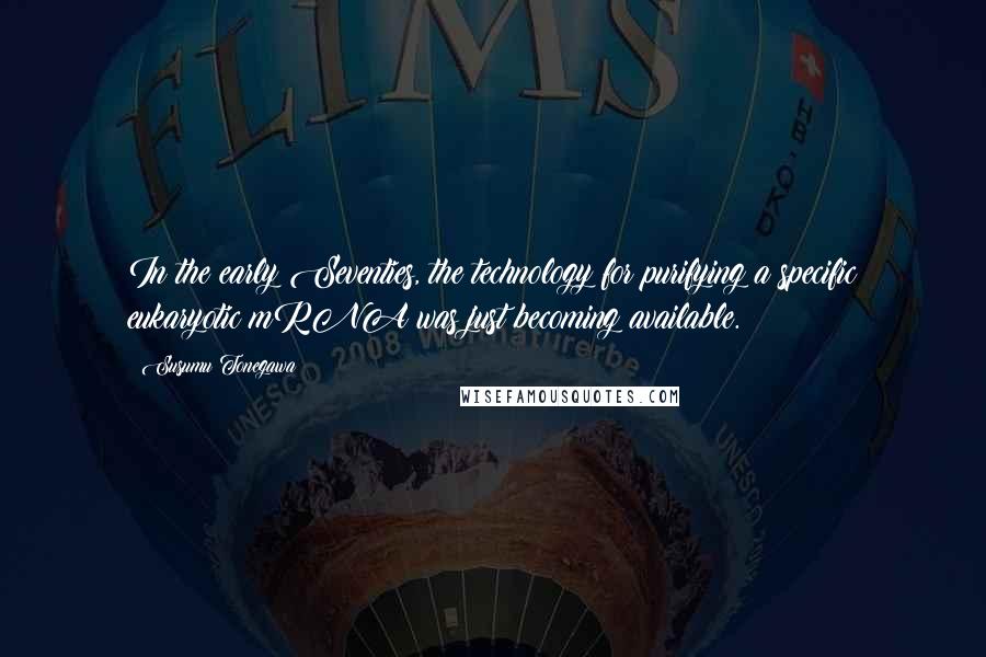 Susumu Tonegawa Quotes: In the early Seventies, the technology for purifying a specific eukaryotic mRNA was just becoming available.