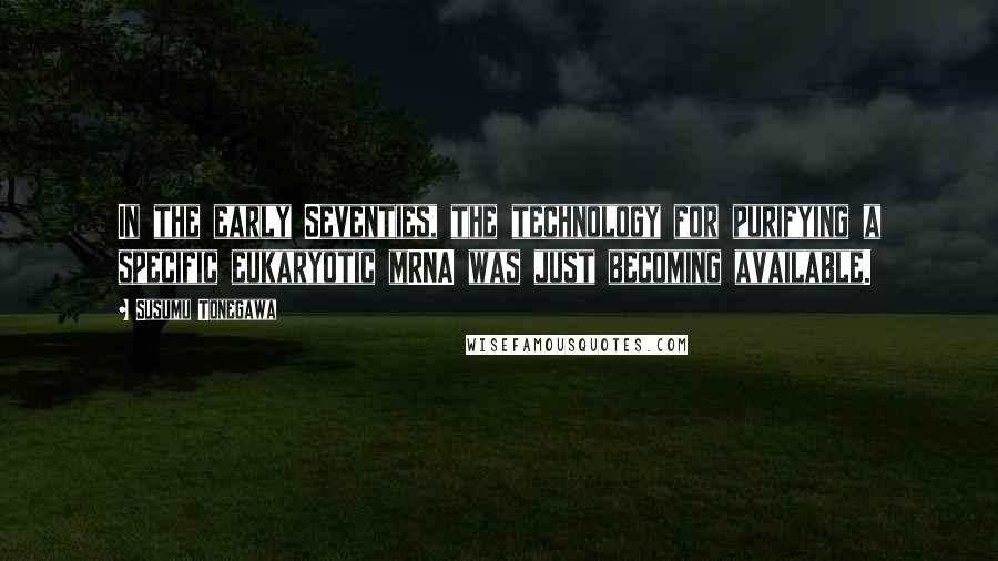 Susumu Tonegawa Quotes: In the early Seventies, the technology for purifying a specific eukaryotic mRNA was just becoming available.