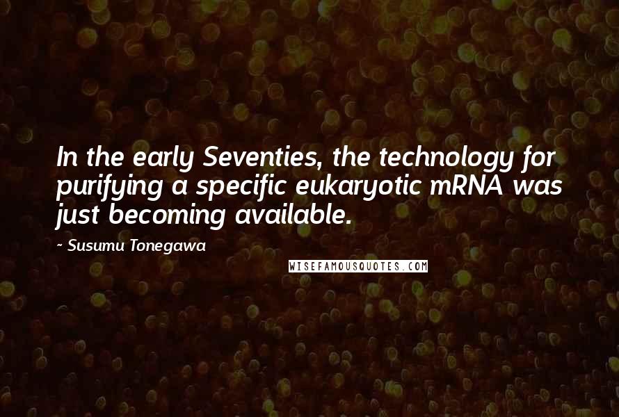 Susumu Tonegawa Quotes: In the early Seventies, the technology for purifying a specific eukaryotic mRNA was just becoming available.