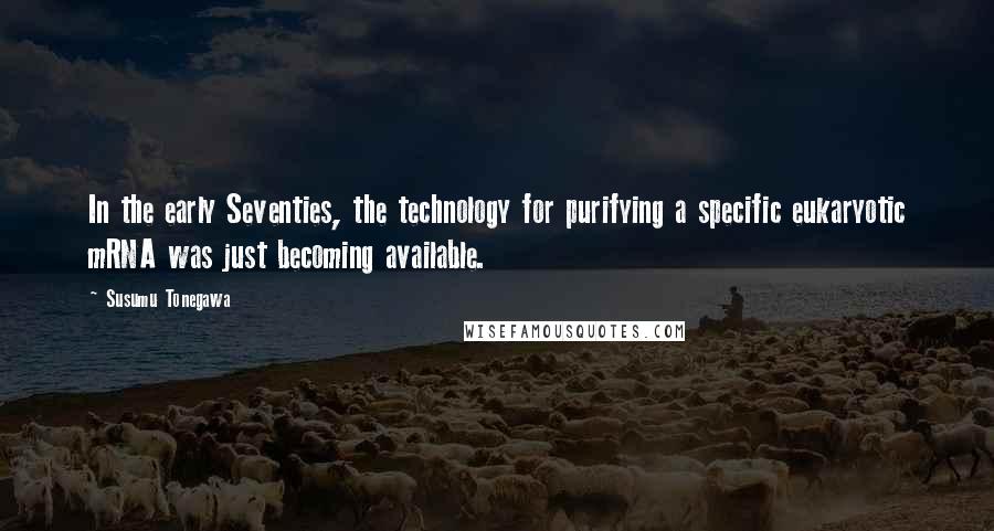 Susumu Tonegawa Quotes: In the early Seventies, the technology for purifying a specific eukaryotic mRNA was just becoming available.