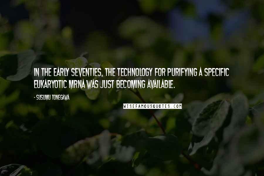 Susumu Tonegawa Quotes: In the early Seventies, the technology for purifying a specific eukaryotic mRNA was just becoming available.