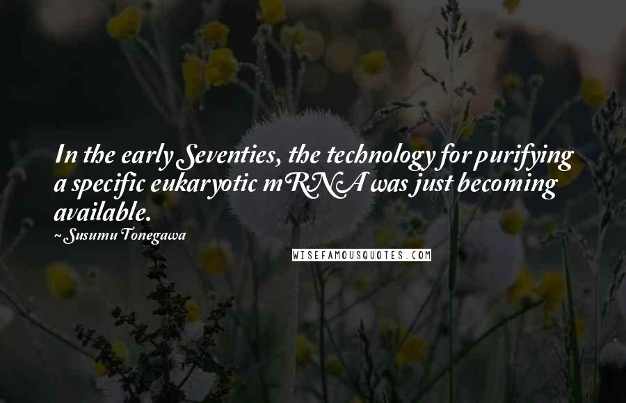Susumu Tonegawa Quotes: In the early Seventies, the technology for purifying a specific eukaryotic mRNA was just becoming available.