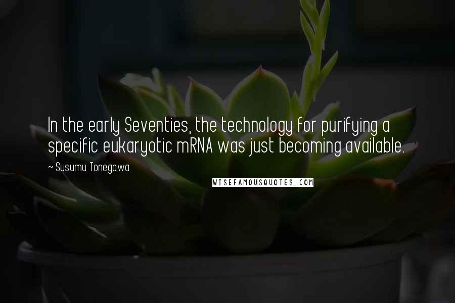 Susumu Tonegawa Quotes: In the early Seventies, the technology for purifying a specific eukaryotic mRNA was just becoming available.