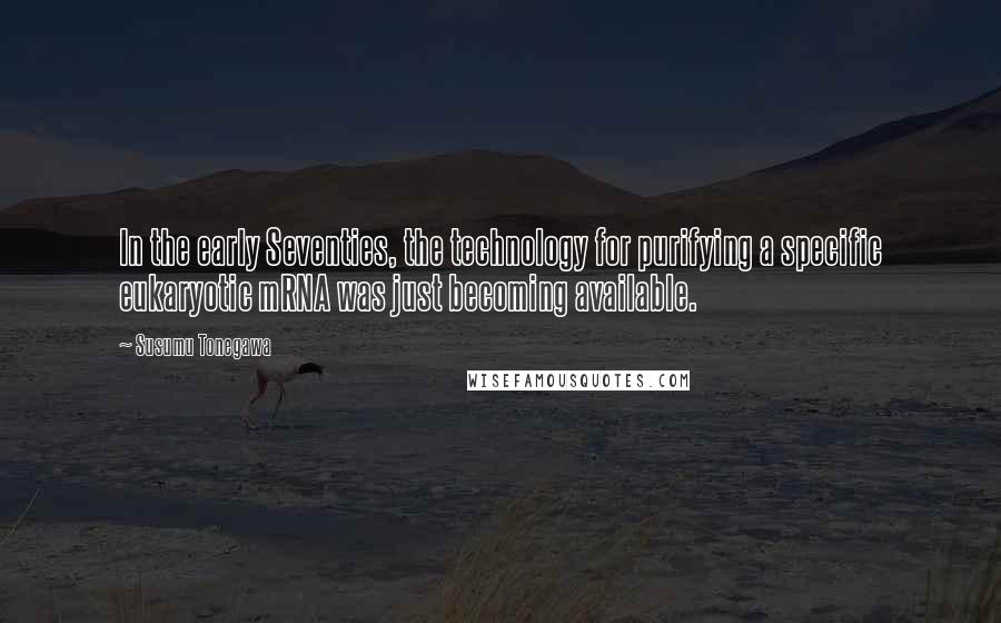 Susumu Tonegawa Quotes: In the early Seventies, the technology for purifying a specific eukaryotic mRNA was just becoming available.