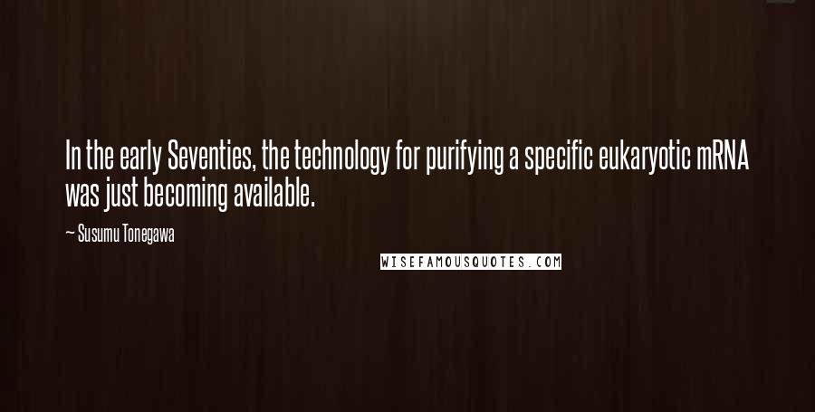 Susumu Tonegawa Quotes: In the early Seventies, the technology for purifying a specific eukaryotic mRNA was just becoming available.