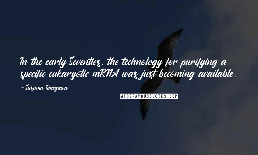 Susumu Tonegawa Quotes: In the early Seventies, the technology for purifying a specific eukaryotic mRNA was just becoming available.