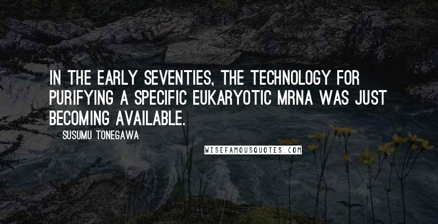 Susumu Tonegawa Quotes: In the early Seventies, the technology for purifying a specific eukaryotic mRNA was just becoming available.