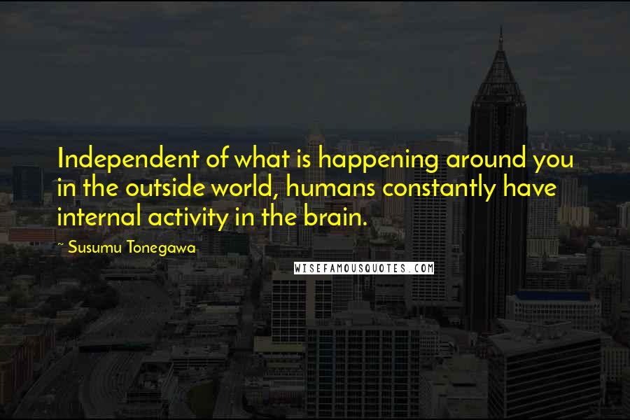 Susumu Tonegawa Quotes: Independent of what is happening around you in the outside world, humans constantly have internal activity in the brain.