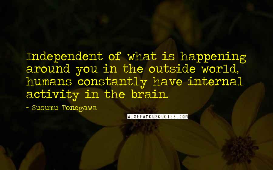 Susumu Tonegawa Quotes: Independent of what is happening around you in the outside world, humans constantly have internal activity in the brain.