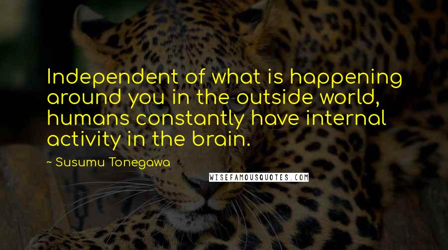 Susumu Tonegawa Quotes: Independent of what is happening around you in the outside world, humans constantly have internal activity in the brain.